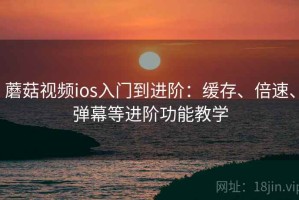 蘑菇视频ios入门到进阶：缓存、倍速、弹幕等进阶功能教学