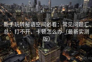 新手玩转秘语空间必看：常见问题汇总：打不开、卡顿怎么办（最新实测版）