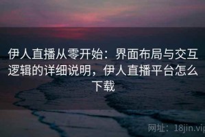伊人直播从零开始：界面布局与交互逻辑的详细说明，伊人直播平台怎么下载