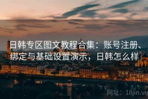日韩专区图文教程合集：账号注册、绑定与基础设置演示，日韩怎么样