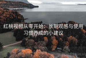 红桃视频从零开始：长期观感与使用习惯养成的小建议