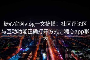 糖心官网vlog一文搞懂：社区评论区与互动功能正确打开方式，糖心app聊天