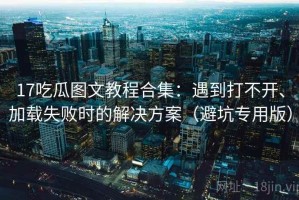 17吃瓜图文教程合集：遇到打不开、加载失败时的解决方案（避坑专用版）