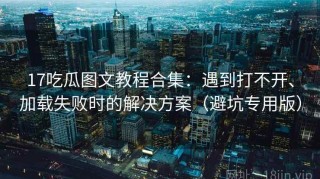 17吃瓜图文教程合集：遇到打不开、加载失败时的解决方案（避坑专用版）