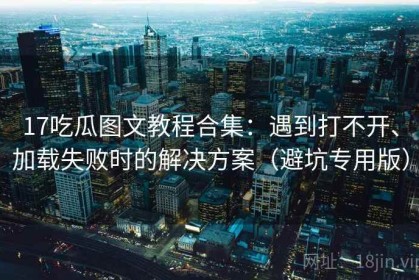 17吃瓜图文教程合集：遇到打不开、加载失败时的解决方案（避坑专用版）