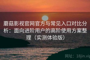 蘑菇影视官网官方与常见入口对比分析：面向进阶用户的高阶使用方案整理（实测体验版）