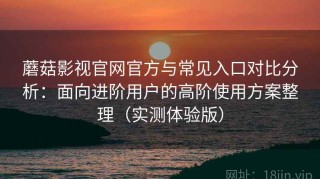 蘑菇影视官网官方与常见入口对比分析：面向进阶用户的高阶使用方案整理（实测体验版）