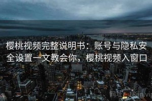 樱桃视频完整说明书：账号与隐私安全设置一文教会你，樱桃视频入窗口