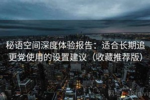 秘语空间深度体验报告：适合长期追更党使用的设置建议（收藏推荐版）
