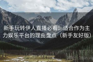新手玩转伊人直播必看：适合作为主力娱乐平台的理由盘点（新手友好版）