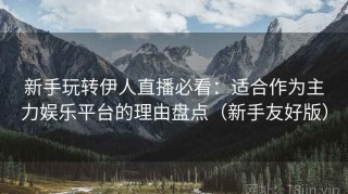 新手玩转伊人直播必看：适合作为主力娱乐平台的理由盘点（新手友好版）