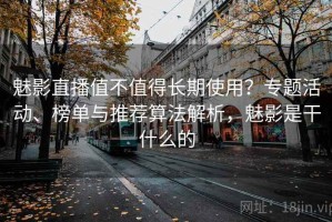 魅影直播值不值得长期使用？专题活动、榜单与推荐算法解析，魅影是干什么的