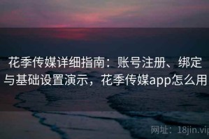 花季传媒详细指南：账号注册、绑定与基础设置演示，花季传媒app怎么用