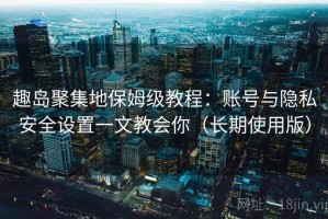 趣岛聚集地保姆级教程：账号与隐私安全设置一文教会你（长期使用版）