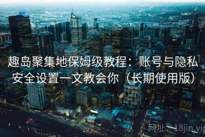 趣岛聚集地保姆级教程：账号与隐私安全设置一文教会你（长期使用版）