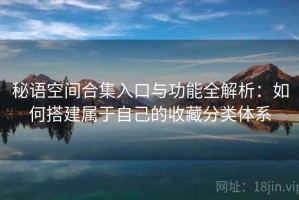 秘语空间合集入口与功能全解析：如何搭建属于自己的收藏分类体系