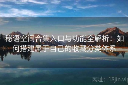 秘语空间合集入口与功能全解析：如何搭建属于自己的收藏分类体系