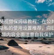 向日葵视频保姆级教程：在公共场景中更隐私的使用设置推荐，向日葵视频内容全面注意自我保护