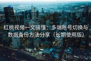 红桃视频一文搞懂：多端账号切换与数据备份方法分享（长期使用版）