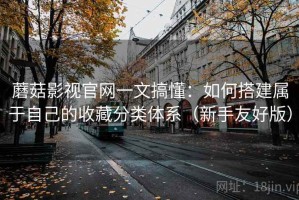 蘑菇影视官网一文搞懂：如何搭建属于自己的收藏分类体系（新手友好版）