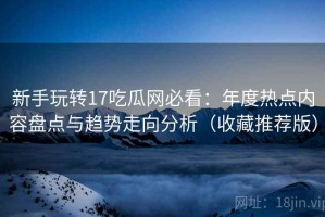 新手玩转17吃瓜网必看：年度热点内容盘点与趋势走向分析（收藏推荐版）