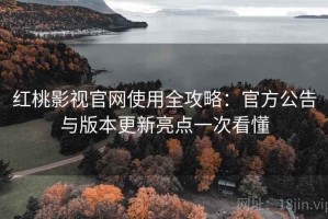 红桃影视官网使用全攻略：官方公告与版本更新亮点一次看懂