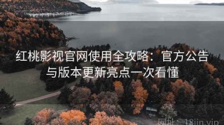 红桃影视官网使用全攻略：官方公告与版本更新亮点一次看懂