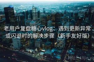 老用户复盘糖心vlog：遇到更新异常或闪退时的解决步骤（新手友好版）