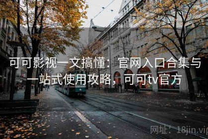 可可影视一文搞懂：官网入口合集与一站式使用攻略，可可tv官方