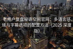 老用户复盘秘语空间官网：多语言环境与字幕选项的配置方法（2025 深度版）