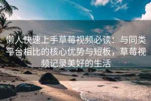 懒人快速上手草莓视频必读：与同类平台相比的核心优势与短板，草莓视频记录美好的生活