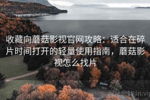 收藏向蘑菇影视官网攻略：适合在碎片时间打开的轻量使用指南，蘑菇影视怎么找片