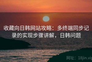 收藏向日韩网站攻略：多终端同步记录的实现步骤讲解，日韩问题