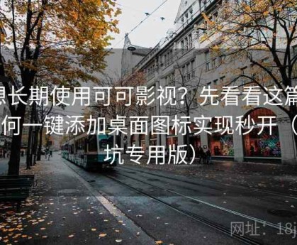 想长期使用可可影视？先看看这篇：如何一键添加桌面图标实现秒开（避坑专用版）