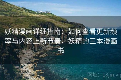妖精漫画详细指南：如何查看更新频率与内容上新节奏，妖精的三本漫画书
