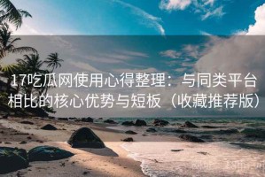 17吃瓜网使用心得整理：与同类平台相比的核心优势与短板（收藏推荐版）
