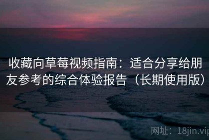 收藏向草莓视频指南：适合分享给朋友参考的综合体验报告（长期使用版）