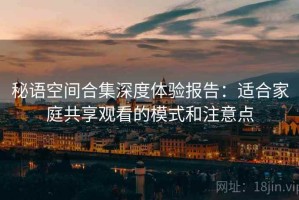 秘语空间合集深度体验报告：适合家庭共享观看的模式和注意点