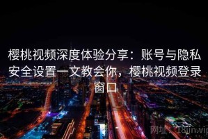 樱桃视频深度体验分享：账号与隐私安全设置一文教会你，樱桃视频登录窗口