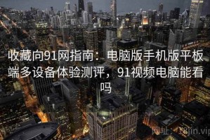 收藏向91网指南：电脑版手机版平板端多设备体验测评，91视频电脑能看吗