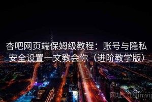 杏吧网页端保姆级教程：账号与隐私安全设置一文教会你（进阶教学版）