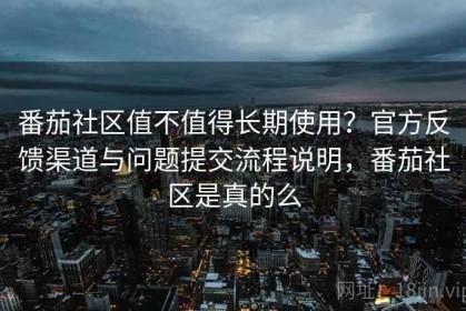 番茄社区值不值得长期使用？官方反馈渠道与问题提交流程说明，番茄社区是真的么