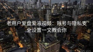 老用户复盘爱液视频：账号与隐私安全设置一文教会你