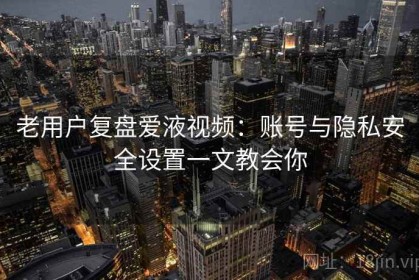 老用户复盘爱液视频：账号与隐私安全设置一文教会你
