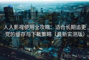 人人影视使用全攻略：适合长期追更党的缓存与下载策略（最新实测版）