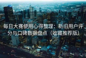 每日大赛使用心得整理：新旧用户评分与口碑数据盘点（收藏推荐版）