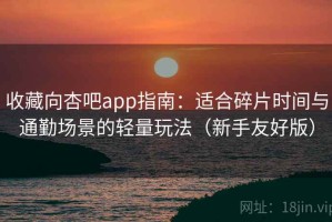 收藏向杏吧app指南：适合碎片时间与通勤场景的轻量玩法（新手友好版）