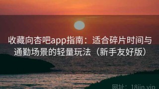 收藏向杏吧app指南：适合碎片时间与通勤场景的轻量玩法（新手友好版）