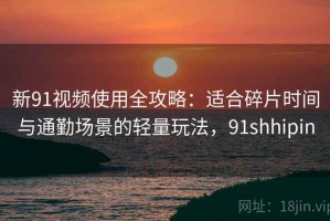 新91视频使用全攻略：适合碎片时间与通勤场景的轻量玩法，91shhipin