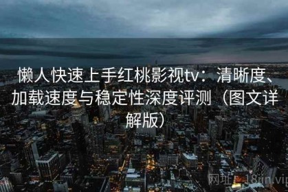 懒人快速上手红桃影视tv：清晰度、加载速度与稳定性深度评测（图文详解版）